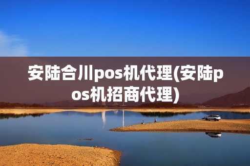 安陆合川pos机代理(安陆pos机招商代理)