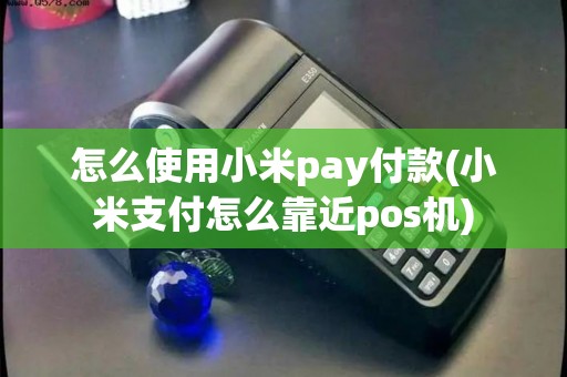怎么使用小米pay付款(小米支付怎么靠近pos机)