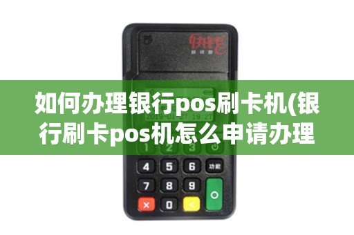 如何办理银行pos刷卡机(银行刷卡pos机怎么申请办理)