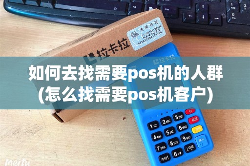 如何去找需要pos机的人群(怎么找需要pos机客户)