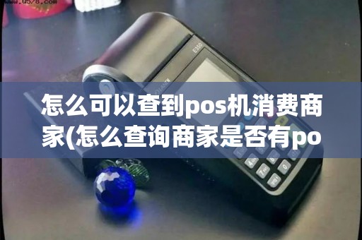 怎么可以查到pos机消费商家(怎么查询商家是否有pos机)