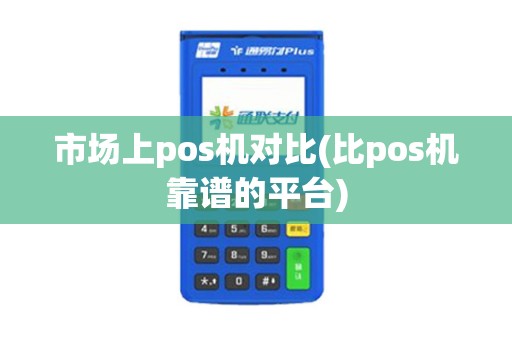 市场上pos机对比(比pos机靠谱的平台)