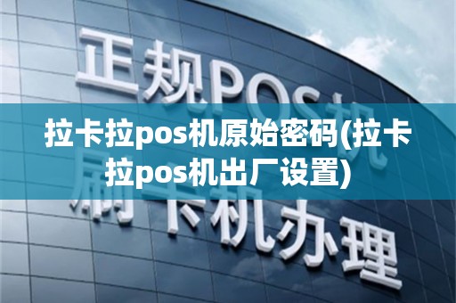 拉卡拉pos机原始密码(拉卡拉pos机出厂设置)