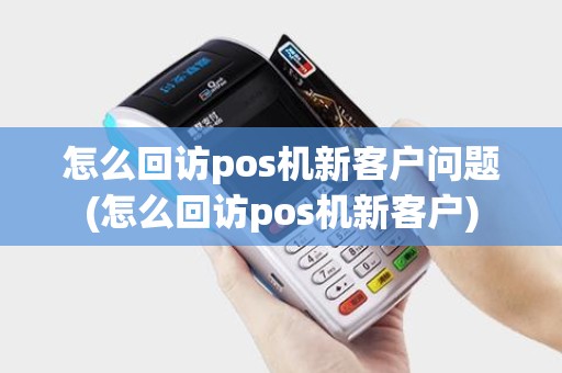 怎么回访pos机新客户问题(怎么回访pos机新客户)