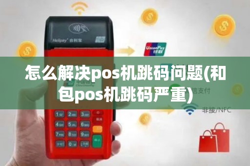 怎么解决pos机跳码问题(和包pos机跳码严重)