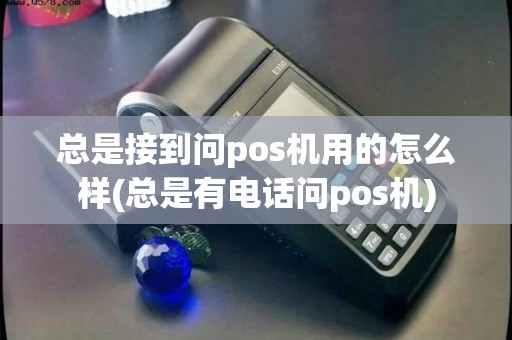总是接到问pos机用的怎么样(总是有电话问pos机)