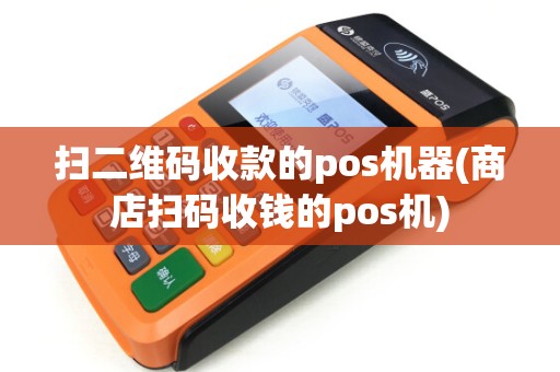 扫二维码收款的pos机器(商店扫码收钱的pos机)