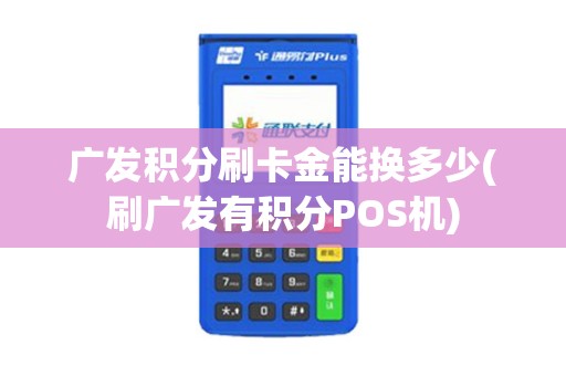 广发积分刷卡金能换多少(刷广发有积分POS机)
