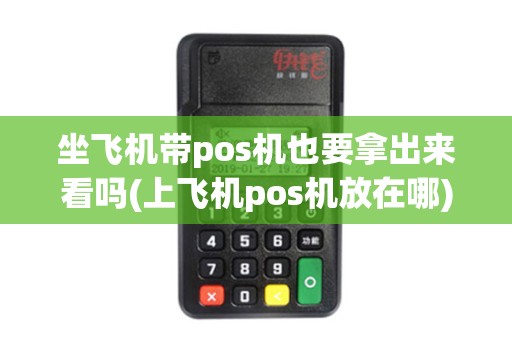 坐飞机带pos机也要拿出来看吗(上飞机pos机放在哪)