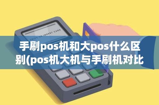 手刷pos机和大pos什么区别(pos机大机与手刷机对比)