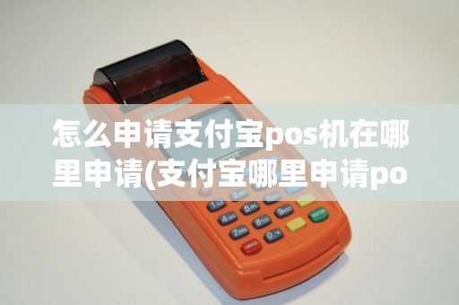 怎么申请支付宝pos机在哪里申请(支付宝哪里申请pos机)
