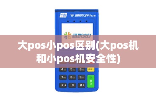 大pos小pos区别(大pos机和小pos机安全性)