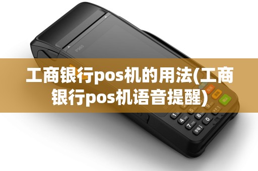 工商银行pos机的用法(工商银行pos机语音提醒)