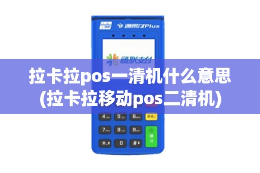 拉卡拉pos一清机什么意思(拉卡拉移动pos二清机)