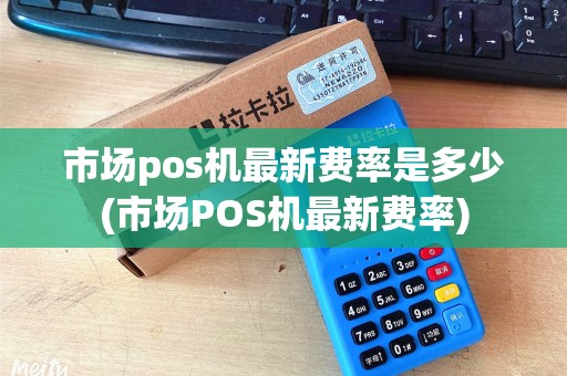 市场pos机最新费率是多少(市场POS机最新费率)