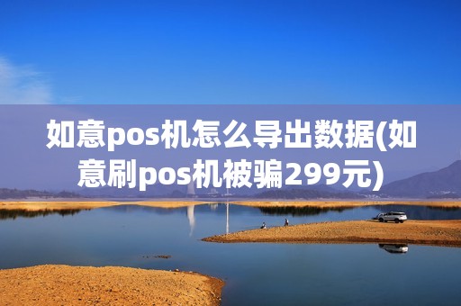 如意pos机怎么导出数据(如意刷pos机被骗299元)