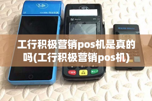 工行积极营销pos机是真的吗(工行积极营销pos机)