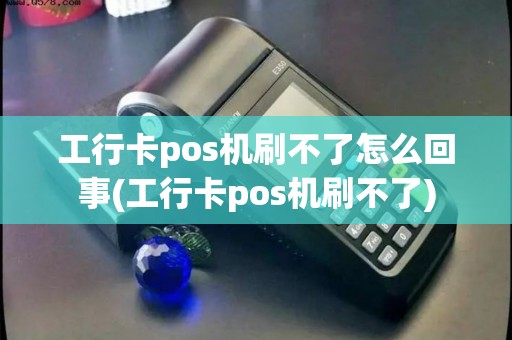 工行卡pos机刷不了怎么回事(工行卡pos机刷不了)