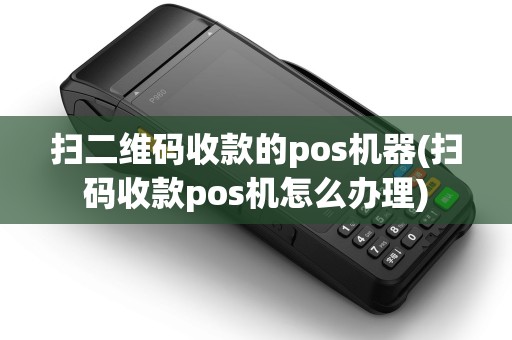 扫二维码收款的pos机器(扫码收款pos机怎么办理)