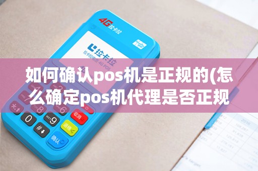 如何确认pos机是正规的(怎么确定pos机代理是否正规)