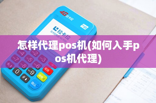 怎样代理pos机(如何入手pos机代理)