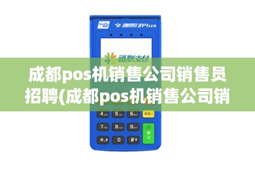 成都pos机销售公司销售员招聘(成都pos机销售公司销售)