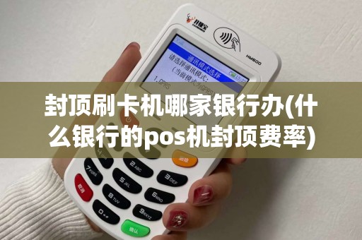 封顶刷卡机哪家银行办(什么银行的pos机封顶费率)