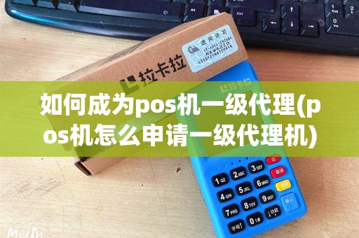 如何成为pos机一级代理(pos机怎么申请一级代理机)
