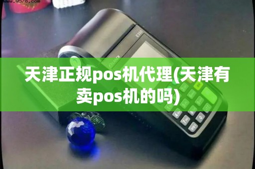 天津正规pos机代理(天津有卖pos机的吗)
