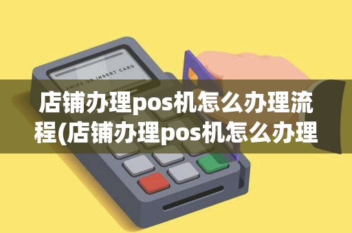 店铺办理pos机怎么办理流程(店铺办理pos机怎么办理)