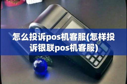 怎么投诉pos机客服(怎样投诉银联pos机客服)