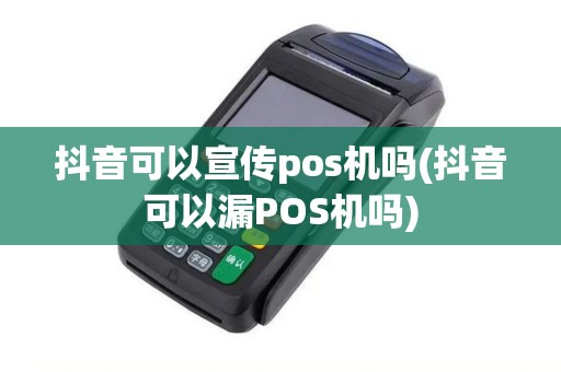 抖音可以宣传pos机吗(抖音可以漏POS机吗)