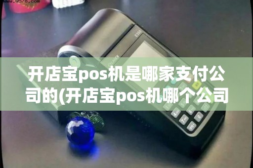 开店宝pos机是哪家支付公司的(开店宝pos机哪个公司的)