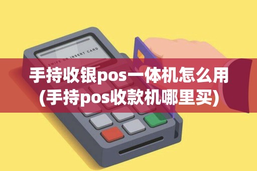 手持收银pos一体机怎么用(手持pos收款机哪里买)