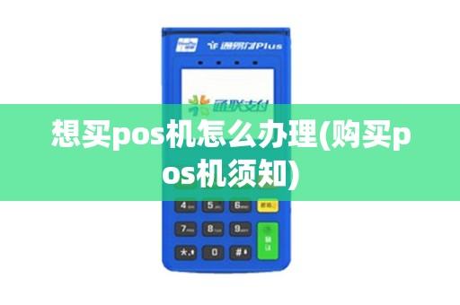 想买pos机怎么办理(购买pos机须知)