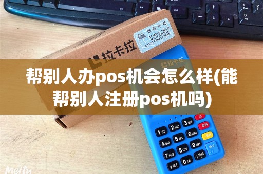 帮别人办pos机会怎么样(能帮别人注册pos机吗)