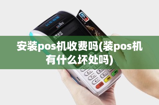 安装pos机收费吗(装pos机有什么坏处吗)