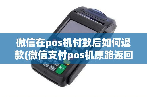 微信在pos机付款后如何退款(微信支付pos机原路返回)