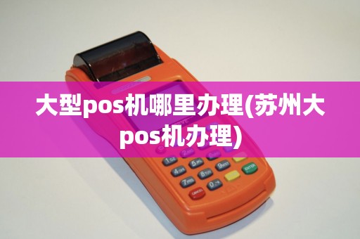 大型pos机哪里办理(苏州大pos机办理)