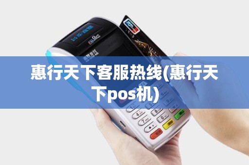 惠行天下客服热线(惠行天下pos机)