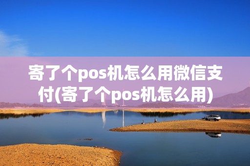 寄了个pos机怎么用微信支付(寄了个pos机怎么用)