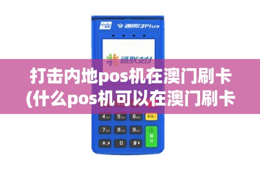 打击内地pos机在澳门刷卡(什么pos机可以在澳门刷卡)