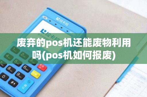 废弃的pos机还能废物利用吗(pos机如何报废)