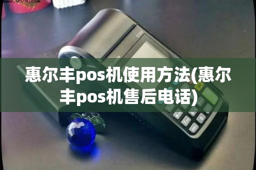 惠尔丰pos机使用方法(惠尔丰pos机售后电话)