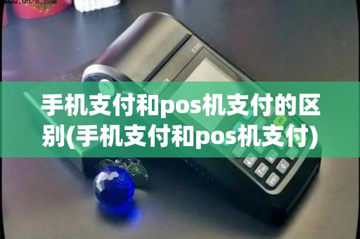 手机支付和pos机支付的区别(手机支付和pos机支付)
