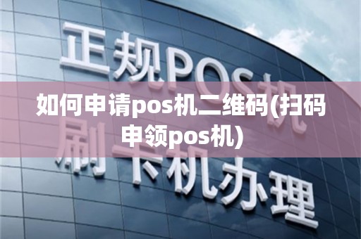 如何申请pos机二维码(扫码申领pos机)