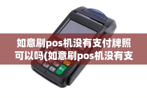 如意刷pos机没有支付牌照可以吗(如意刷pos机没有支付牌照)