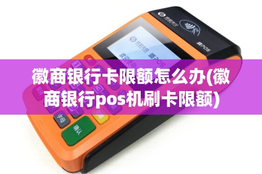 徽商银行卡限额怎么办(徽商银行pos机刷卡限额)