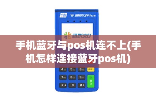 手机蓝牙与pos机连不上(手机怎样连接蓝牙pos机)