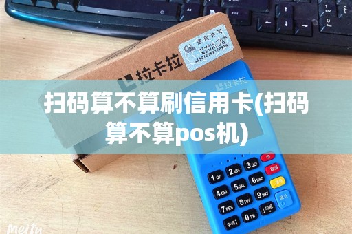 扫码算不算刷信用卡(扫码算不算pos机)